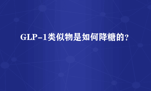 GLP-1类似物是如何降糖的？