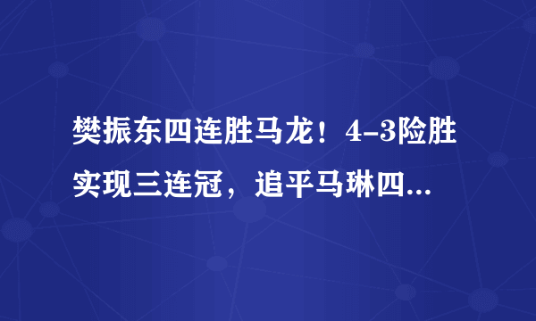 樊振东四连胜马龙！4-3险胜实现三连冠，追平马琳四冠王纪录