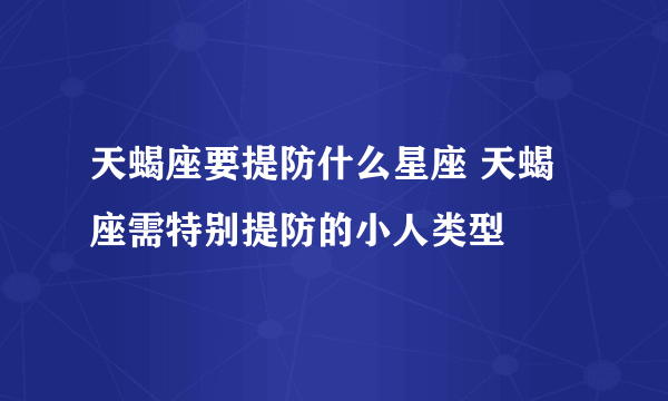 天蝎座要提防什么星座 天蝎座需特别提防的小人类型