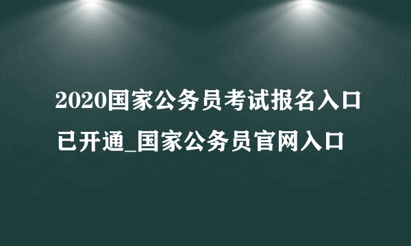 2020国家公务员考试报名入口已开通_国家公务员官网入口