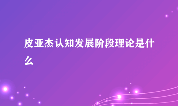 皮亚杰认知发展阶段理论是什么