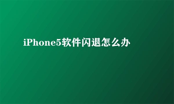 iPhone5软件闪退怎么办