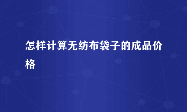 怎样计算无纺布袋子的成品价格
