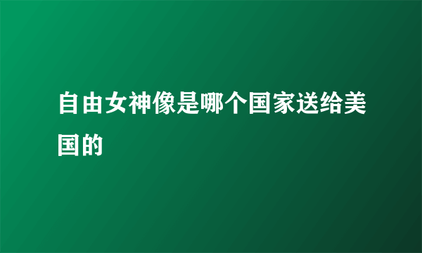 自由女神像是哪个国家送给美国的