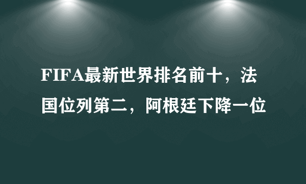 FIFA最新世界排名前十，法国位列第二，阿根廷下降一位