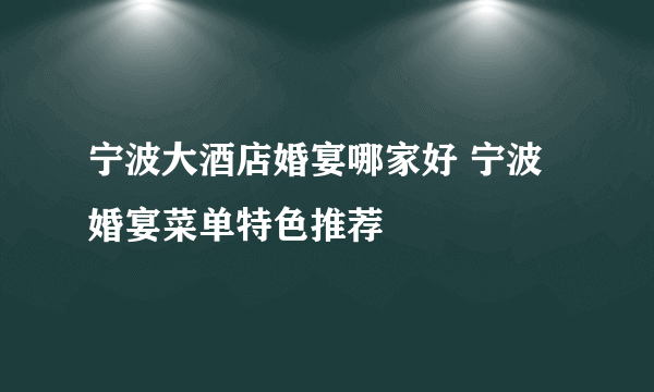 宁波大酒店婚宴哪家好 宁波婚宴菜单特色推荐