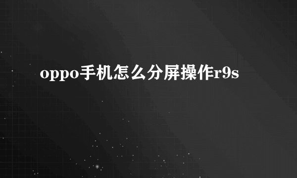 oppo手机怎么分屏操作r9s