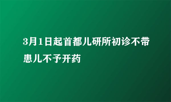 3月1日起首都儿研所初诊不带患儿不予开药