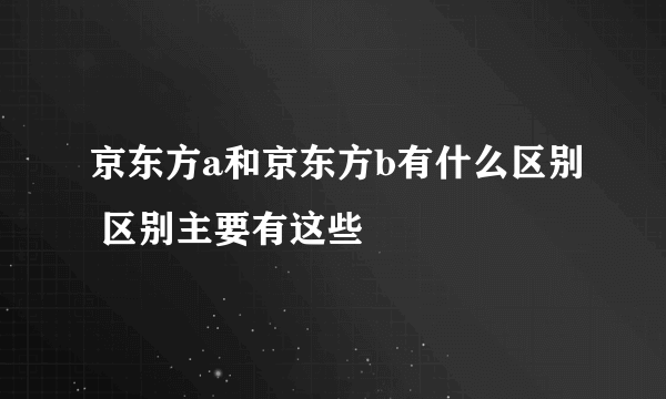 京东方a和京东方b有什么区别 区别主要有这些