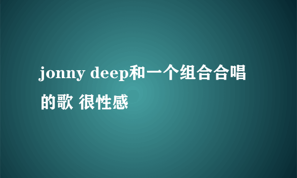 jonny deep和一个组合合唱的歌 很性感