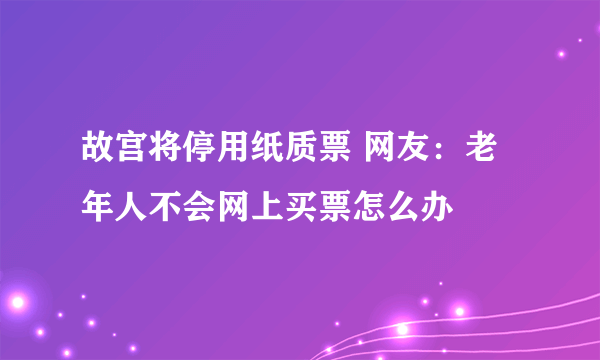 故宫将停用纸质票 网友：老年人不会网上买票怎么办