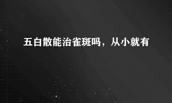 五白散能治雀斑吗，从小就有