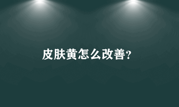 皮肤黄怎么改善？
