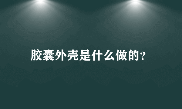 胶囊外壳是什么做的？