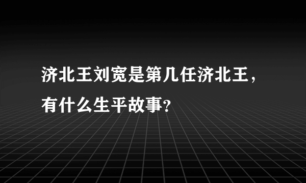 济北王刘宽是第几任济北王，有什么生平故事？