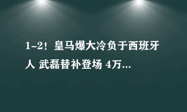 1-2！皇马爆大冷负于西班牙人 武磊替补登场 4万球迷如夺冠般庆祝！