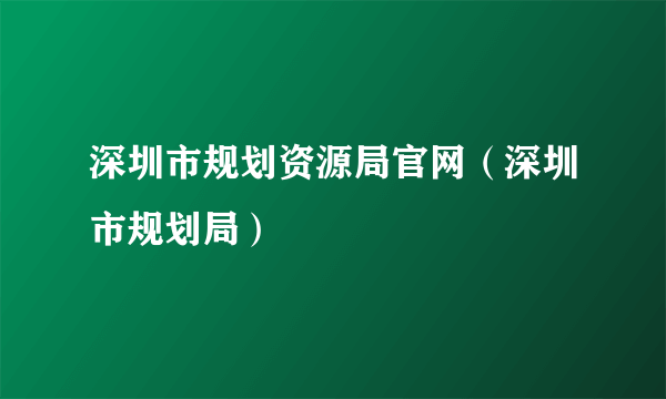 深圳市规划资源局官网（深圳市规划局）