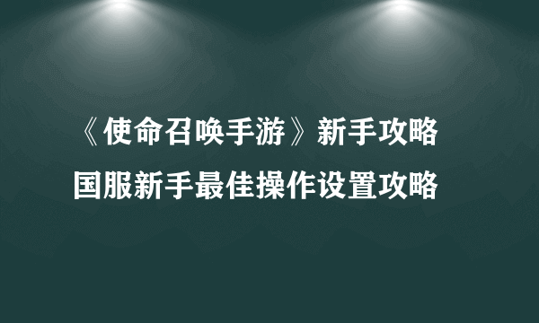 《使命召唤手游》新手攻略 国服新手最佳操作设置攻略