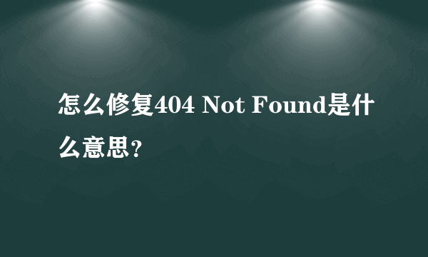 怎么修复404 Not Found是什么意思？