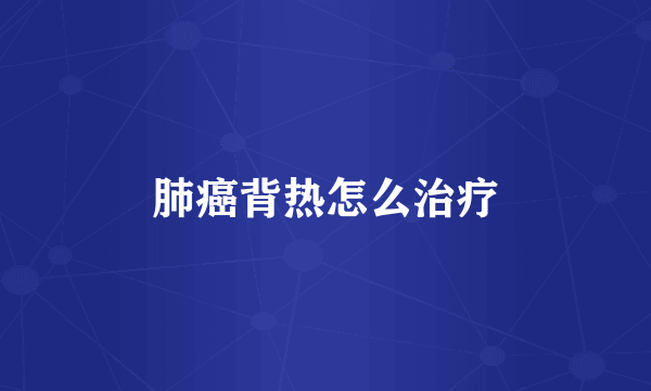 肺癌背热怎么治疗