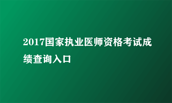 2017国家执业医师资格考试成绩查询入口