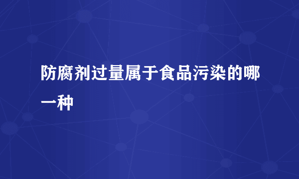 防腐剂过量属于食品污染的哪一种