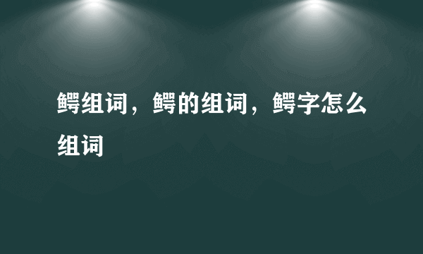 鳄组词，鳄的组词，鳄字怎么组词
