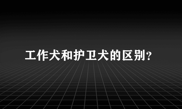 工作犬和护卫犬的区别？