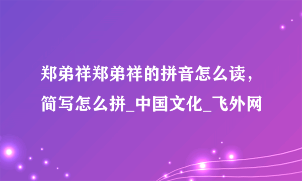 郑弟祥郑弟祥的拼音怎么读，简写怎么拼_中国文化_飞外网