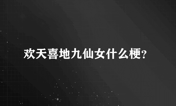 欢天喜地九仙女什么梗？