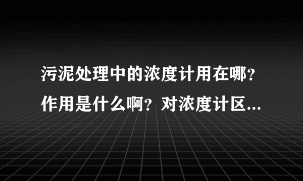 污泥处理中的浓度计用在哪？作用是什么啊？对浓度计区别于污水处理的要求是什么？
