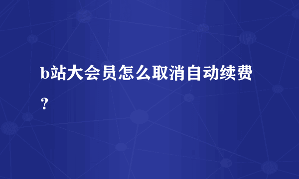 b站大会员怎么取消自动续费？