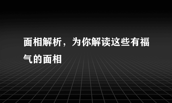 面相解析，为你解读这些有福气的面相