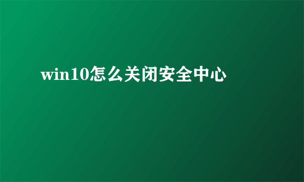 win10怎么关闭安全中心