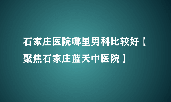 石家庄医院哪里男科比较好【聚焦石家庄蓝天中医院】