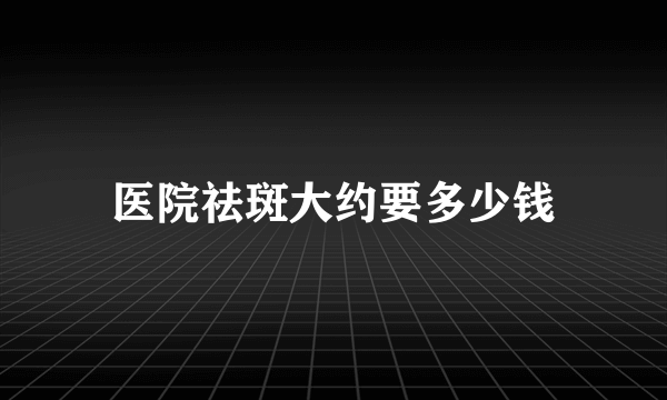 医院祛斑大约要多少钱