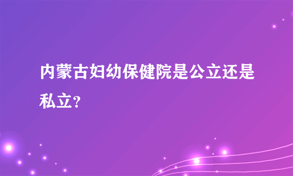 内蒙古妇幼保健院是公立还是私立？