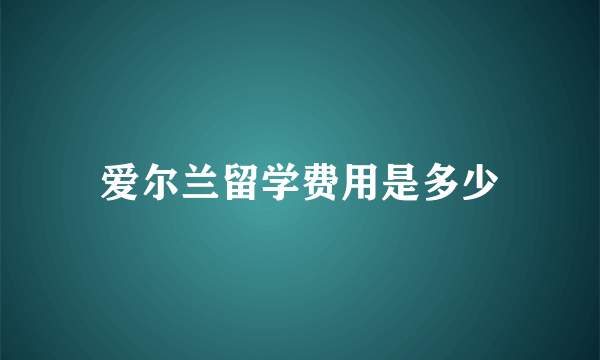 爱尔兰留学费用是多少