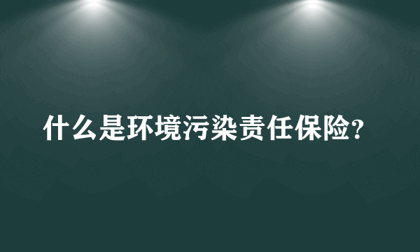 什么是环境污染责任保险？