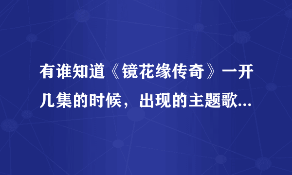 有谁知道《镜花缘传奇》一开几集的时候，出现的主题歌是什么？不是周艳红的歌曲