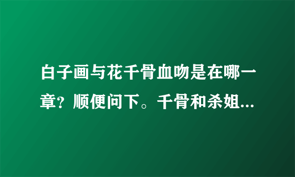 白子画与花千骨血吻是在哪一章？顺便问下。千骨和杀姐姐也有喜欢么？