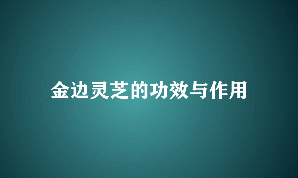 金边灵芝的功效与作用