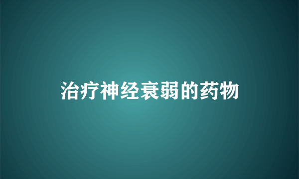 治疗神经衰弱的药物