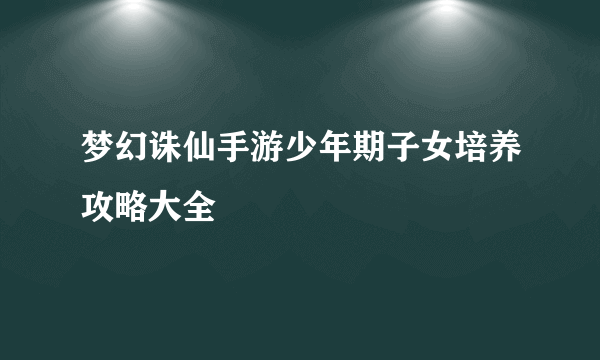 梦幻诛仙手游少年期子女培养攻略大全