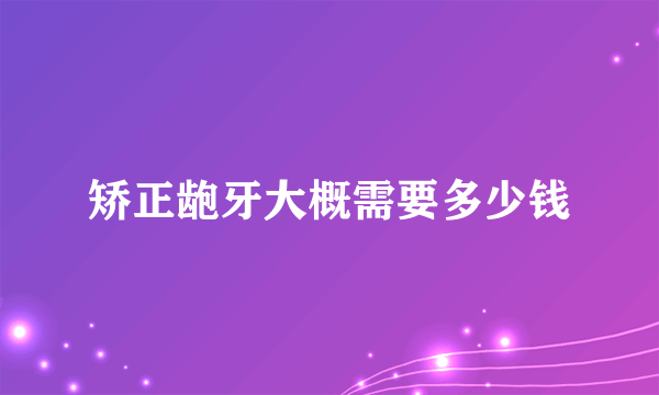 矫正龅牙大概需要多少钱