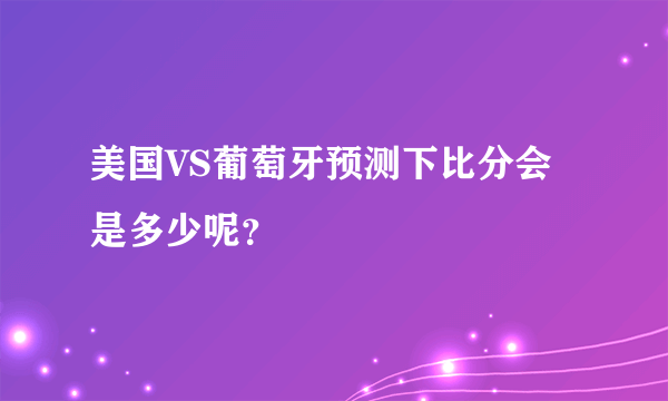 美国VS葡萄牙预测下比分会是多少呢？