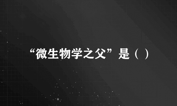 “微生物学之父”是（）