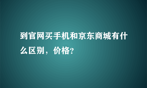 到官网买手机和京东商城有什么区别，价格？
