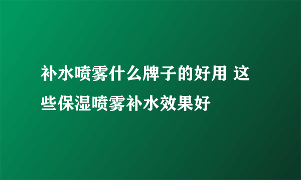 补水喷雾什么牌子的好用 这些保湿喷雾补水效果好