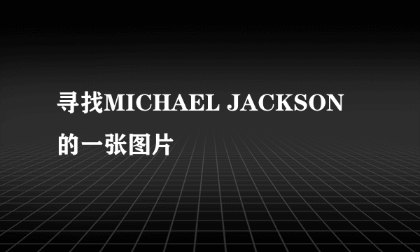 寻找MICHAEL JACKSON 的一张图片
